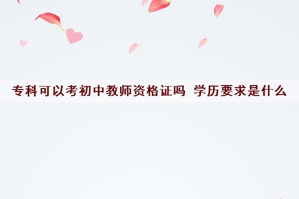 专科可以考初中教师资格证吗 学历要求是什么 专科可以考初中教师资格证吗 学历要求是什么