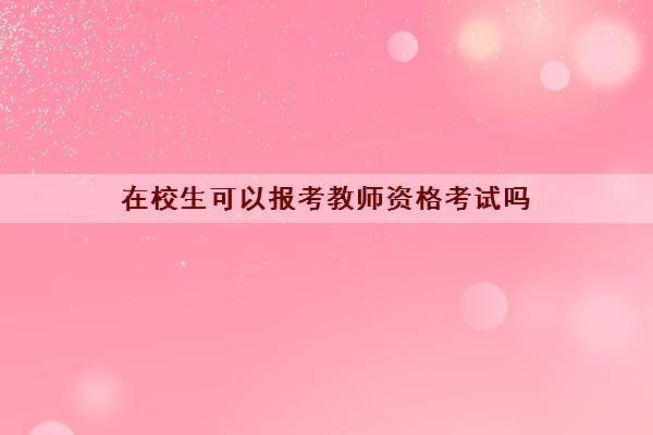在校生可以报考教师资格考试吗 在校生可以报考教师资格考试吗
