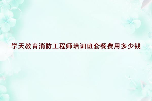 学天教育消防工程师培训班套餐费用多少钱