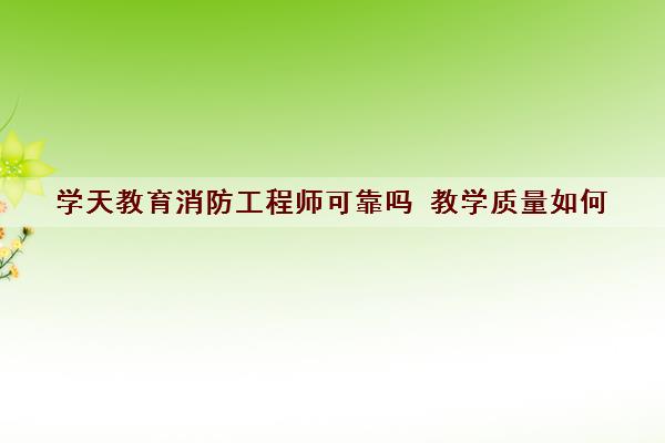 学天教育消防工程师可靠吗 教学质量如何