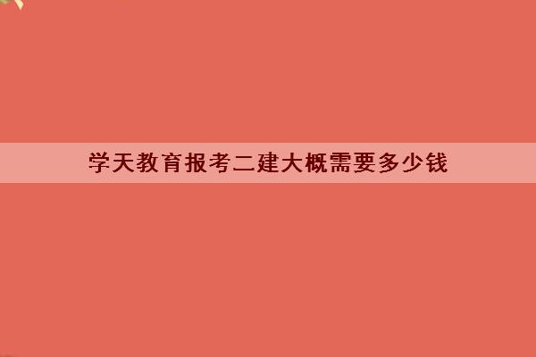 学天教育报考二建大概需要多少钱