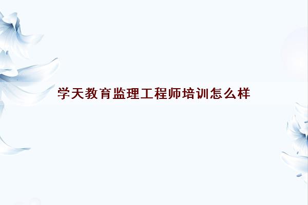 学天教育监理工程师培训怎么样