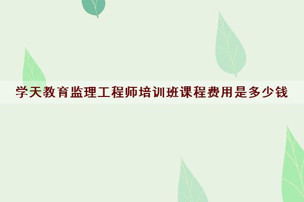 学天教育监理工程师培训班课程费用是多少钱