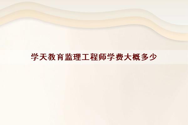 学天教育监理工程师学费大概多少