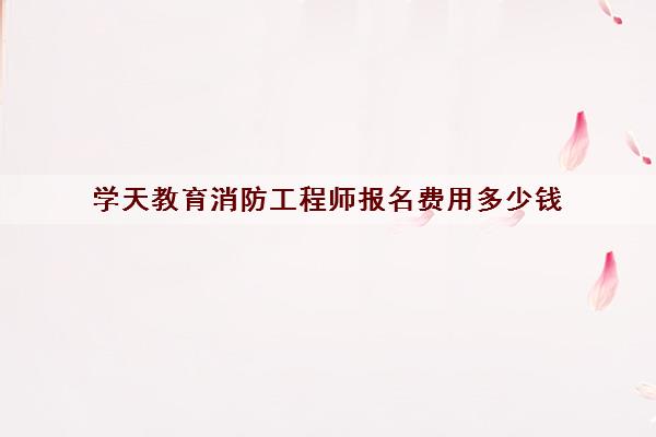 学天教育消防工程师报名费用多少钱 学天教育消防工程师报名费用多少钱