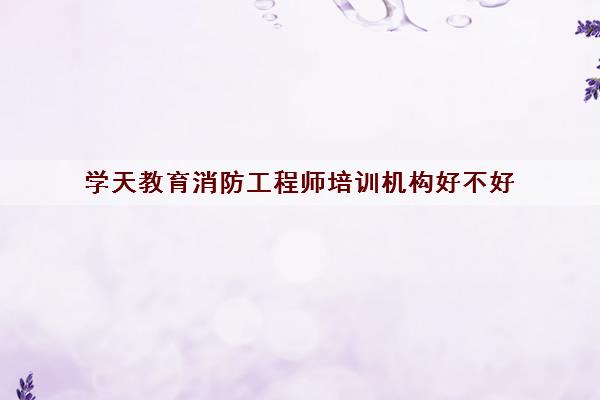 学天教育消防工程师培训机构好不好