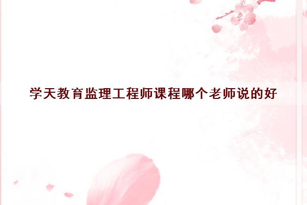 学天教育监理工程师课程哪个老师说的好 学天教育监理工程师课程哪个老师说的好