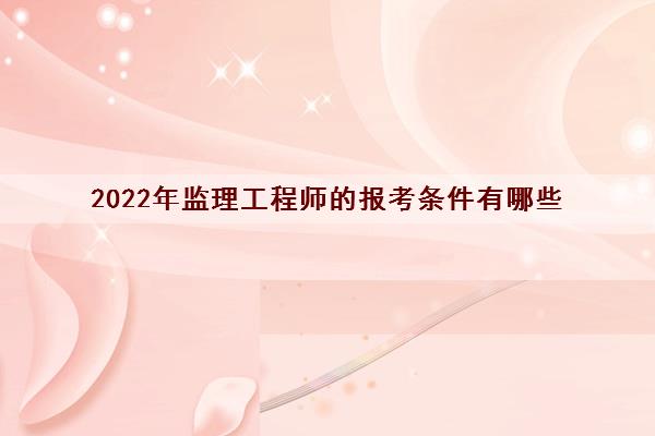 2022年监理工程师的报考条件有哪些 2022年监理工程师的报考条件有哪些