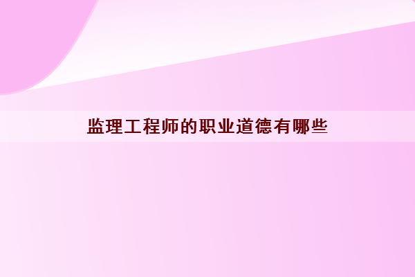 监理工程师的职业道德有哪些 监理工程师的职业道德有哪些
