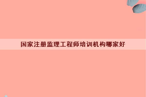国家注册监理工程师培训机构哪家好 国家注册监理工程师培训机构哪家好