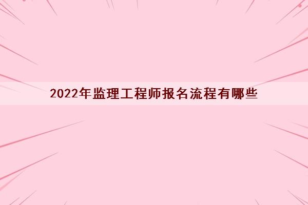 2022年监理工程师报名流程有哪些 2022年监理工程师报名流程有哪些