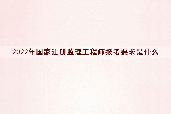2022年国家注册监理工程师报考要求是什么 2022年国家注册监理工程师报考要求是什么