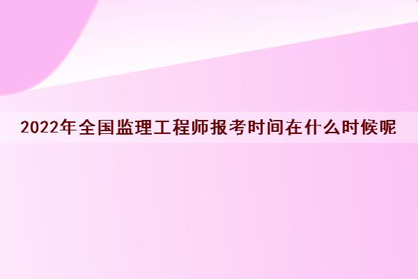2022年全国监理工程师报考时间在什么时候呢