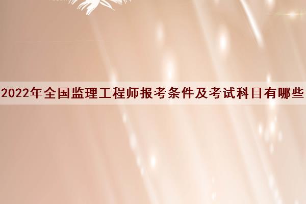 2022年全国监理工程师报考条件及考试科目有哪些 2022年全国监理工程师报考条件及考试科目有哪些