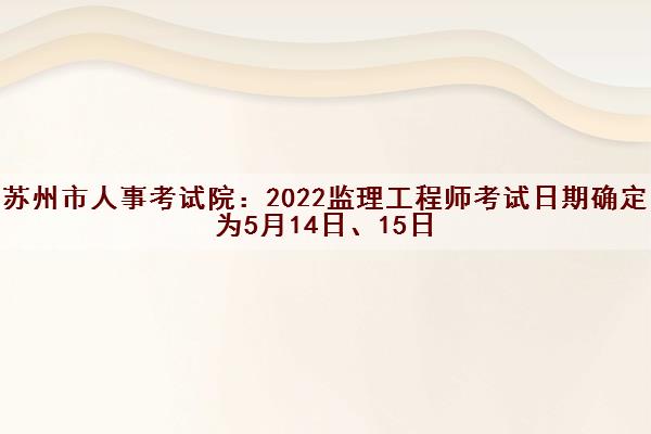 苏州市人事考试院:2022监理工程师考试日期确定为5月14日、15日 苏州市人事考试院:2022监理工程师考试日期确定为5月14日、15日