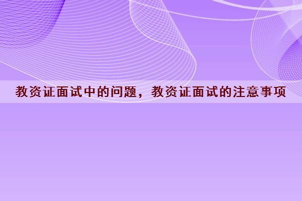 教资证面试中的问题,教资证面试的注意事项 教资证面试中的问题,教资证面试的注意事项