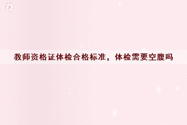 教师资格证体检合格标准，体检需要空腹吗