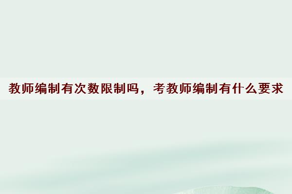 教师编制有次数限制吗，考教师编制有什么要求