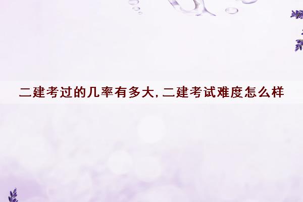 二建考过的几率有多大,二建考试难度怎么样 二建考过的几率有多大,二建考试难度怎么样