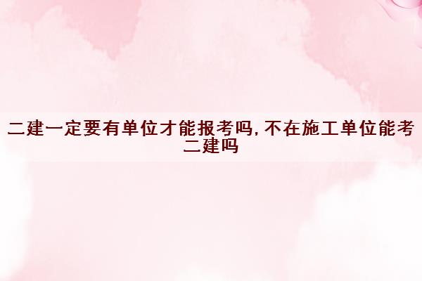 二建一定要有单位才能报考吗,不在施工单位能考二建吗 二建一定要有单位才能报考吗,不在施工单位能考二建吗