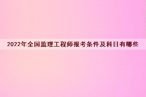 2022年全国监理工程师报考条件及科目有哪些