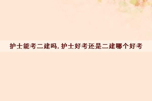 护士能考二建吗,护士好考还是二建哪个好考