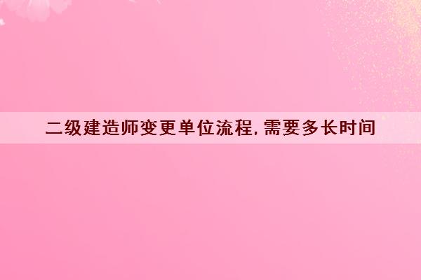 二级建造师变更单位流程,需要多长时间 二级建造师变更单位流程,需要多长时间