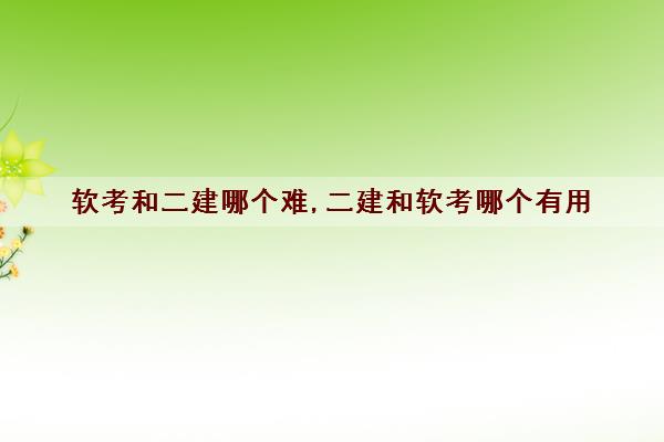 软考和二建哪个难,二建和软考哪个有用