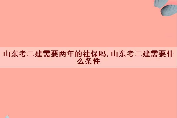 山东考二建需要两年的社保吗,山东考二建需要什么条件