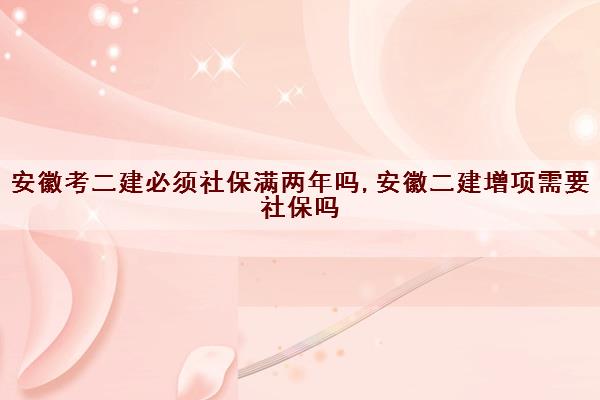 安徽考二建必须社保满两年吗,安徽二建增项需要社保吗 安徽考二建必须社保满两年吗,安徽二建增项需要社保吗