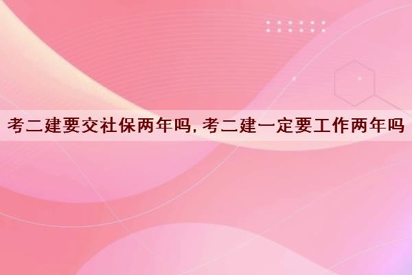 考二建要交社保两年吗,考二建一定要工作两年吗 考二建要交社保两年吗,考二建一定要工作两年吗