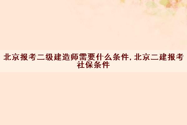 北京报考二级建造师需要什么条件,北京二建报考社保条件