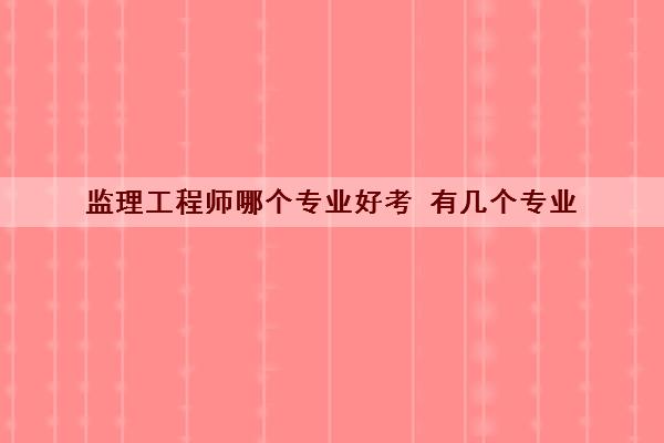 监理工程师哪个专业好考 有几个专业