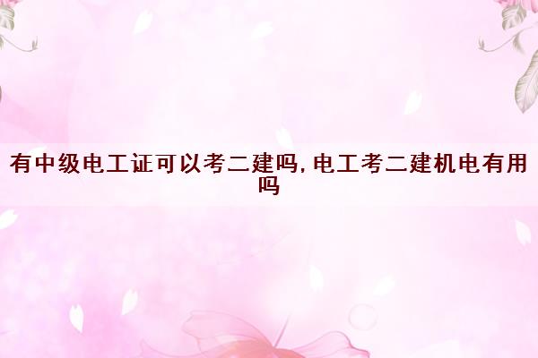 有中级电工证可以考二建吗,电工考二建机电有用吗 有中级电工证可以考二建吗,电工考二建机电有用吗