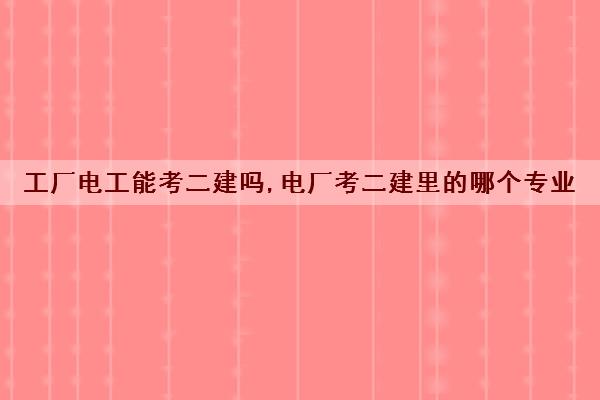 工厂电工能考二建吗,电厂考二建里的哪个专业 工厂电工能考二建吗,电厂考二建里的哪个专业