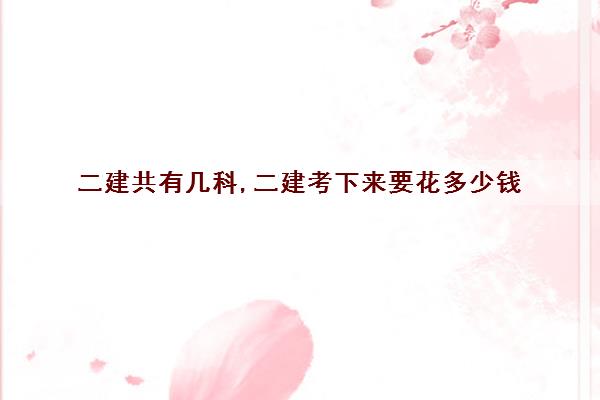 二建共有几科,二建考下来要花多少钱