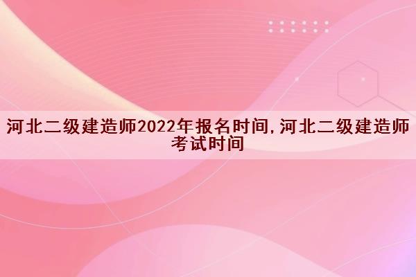 河北二级建造师2022年报名时间,河北二级建造师考试时间 河北二级建造师2022年报名时间,河北二级建造师考试时间