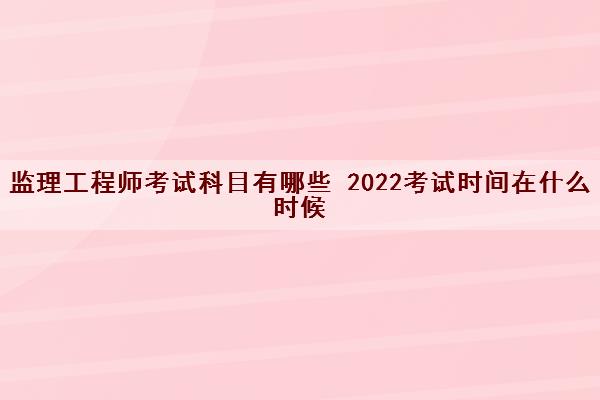 监理工程师考试科目有哪些 2022考试时间在什么时候
