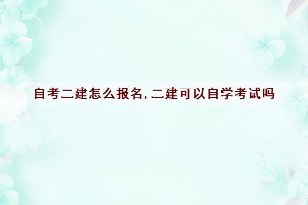 自考二建怎么报名,二建可以自学考试吗