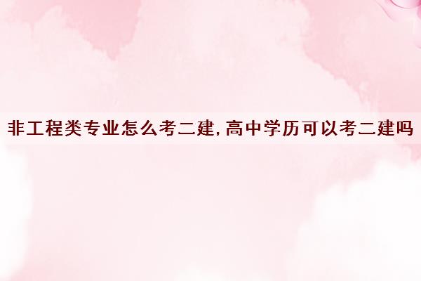 非工程类专业怎么考二建,高中学历可以考二建吗