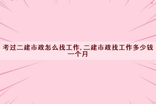 考过二建市政怎么找工作,二建市政找工作多少钱一个月 考过二建市政怎么找工作,二建市政找工作多少钱一个月