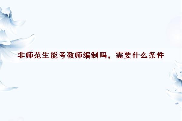 非师范生能考教师编制吗，需要什么条件