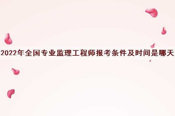 2022年全国专业监理工程师报考条件及时间是哪天 2022年全国专业监理工程师报考条件及时间是哪天