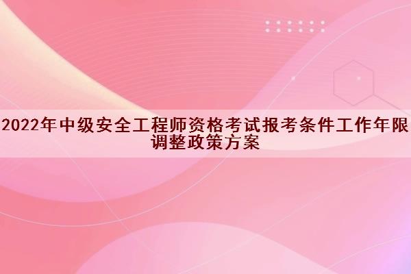 2022年中级安全工程师资格考试报考条件工作年限调整政策方案