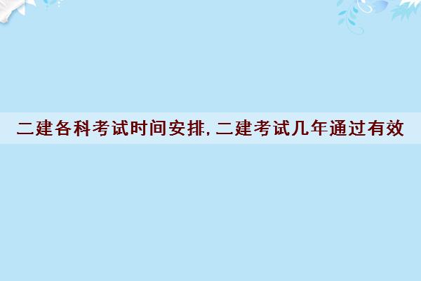 二建各科考试时间安排,二建考试几年通过有效