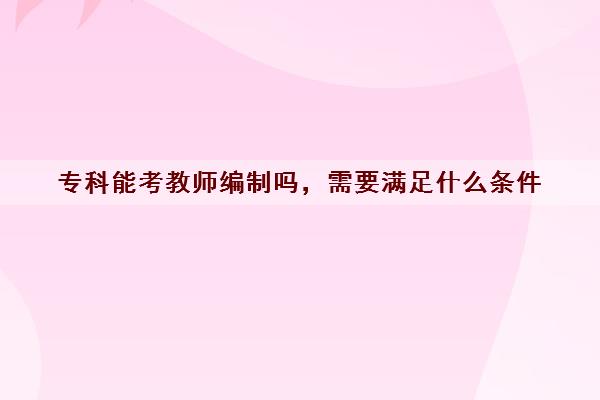 专科能考教师编制吗，需要满足什么条件