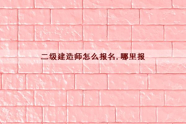 二级建造师怎么报名,哪里报