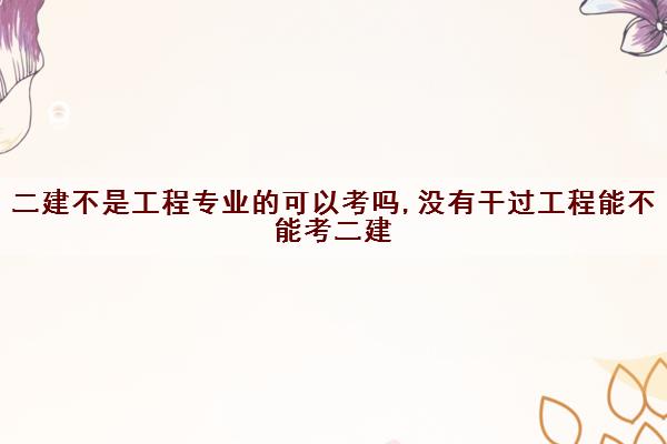 二建不是工程专业的可以考吗,没有干过工程能不能考二建 二建不是工程专业的可以考吗,没有干过工程能不能考二建