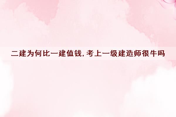 二建为何比一建值钱,考上一级建造师很牛吗