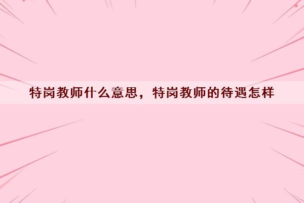 特岗教师什么意思，特岗教师的待遇怎样